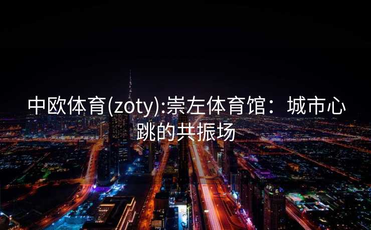 中欧体育(zoty):崇左体育馆：城市心跳的共振场