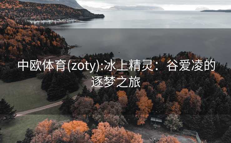 中欧体育(zoty):冰上精灵：谷爱凌的逐梦之旅