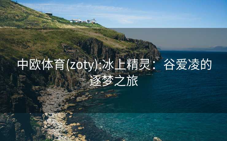 中欧体育(zoty):冰上精灵：谷爱凌的逐梦之旅