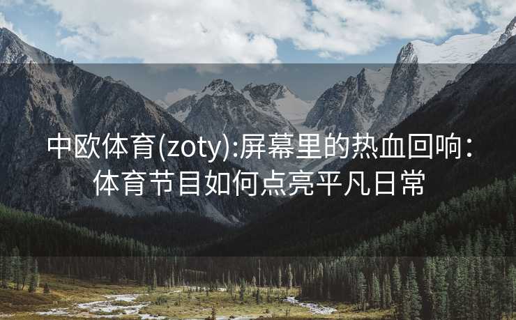中欧体育(zoty):屏幕里的热血回响：体育节目如何点亮平凡日常