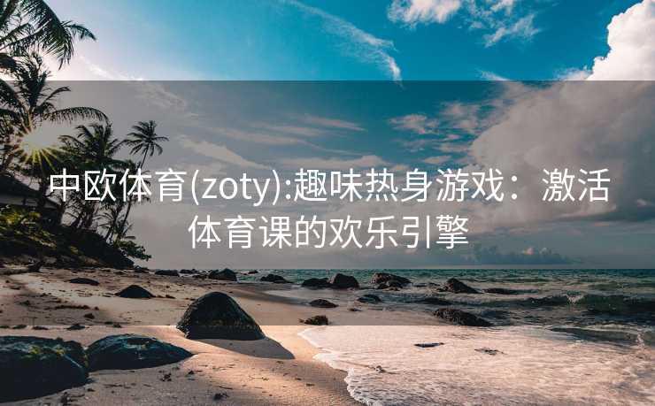 中欧体育(zoty):趣味热身游戏:激活体育课的欢乐引擎 中欧体育(zoty):趣味热身游戏:激活体育课的欢乐引擎