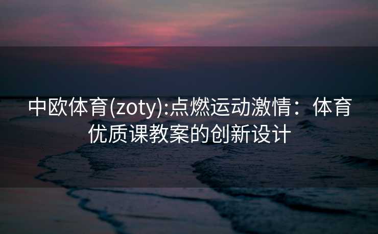 中欧体育(zoty):点燃运动激情：体育优质课教案的创新设计