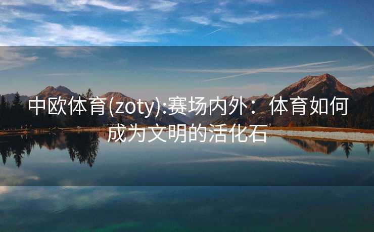 中欧体育(zoty):赛场内外：体育如何成为文明的活化石