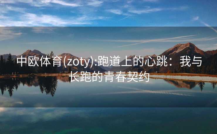中欧体育(zoty):跑道上的心跳：我与长跑的青春契约