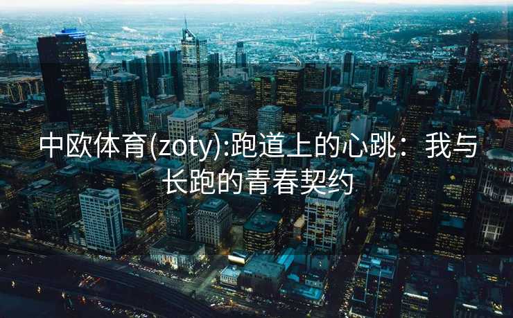 中欧体育(zoty):跑道上的心跳：我与长跑的青春契约