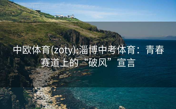 中欧体育(zoty):淄博中考体育：青春赛道上的“破风”宣言