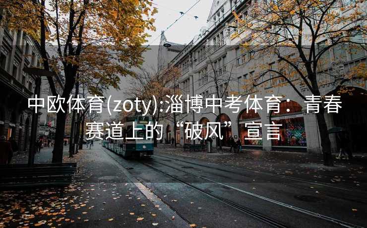 中欧体育(zoty):淄博中考体育：青春赛道上的“破风”宣言